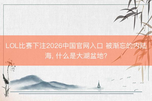 LOL比赛下注2026中国官网入口 被渐忘的内陆海， 什么是大湖盆地?