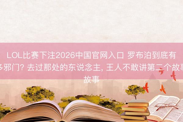 LOL比赛下注2026中国官网入口 罗布泊到底有多邪门? 去过那处的东说念主， 王人不敢讲第二个故事