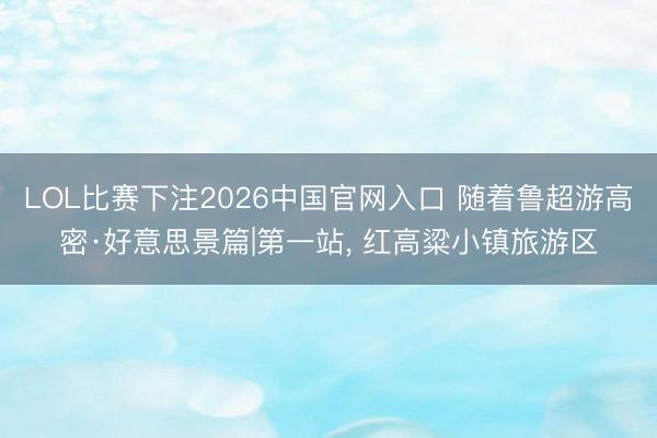 LOL比赛下注2026中国官网入口 随着鲁超游高密·好意思景篇|第一站， 红高粱小镇旅游区