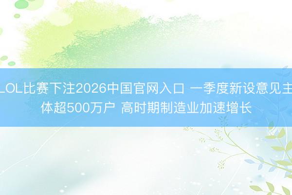 LOL比赛下注2026中国官网入口 一季度新设意见主体超500万户 高时期制造业加速增长