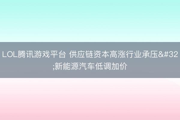 LOL腾讯游戏平台 供应链资本高涨行业承压 新能源汽车低调加价