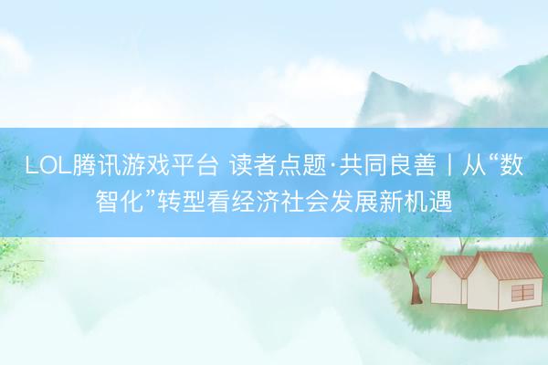 LOL腾讯游戏平台 读者点题·共同良善丨从“数智化”转型看经济社会发展新机遇