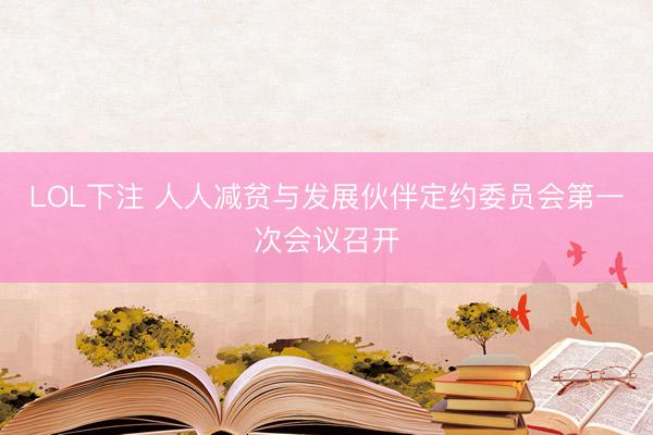 LOL下注 人人减贫与发展伙伴定约委员会第一次会议召开
