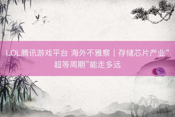 LOL腾讯游戏平台 海外不雅察｜存储芯片产业“超等周期”能走多远