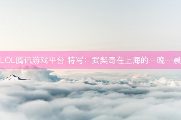 LOL腾讯游戏平台 特写：武契奇在上海的一晚一晨