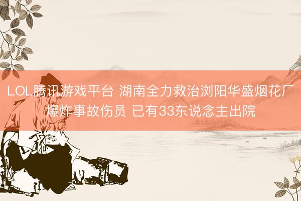 LOL腾讯游戏平台 湖南全力救治浏阳华盛烟花厂爆炸事故伤员 已有33东说念主出院