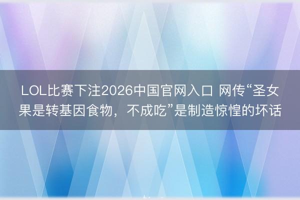 LOL比赛下注2026中国官网入口 网传“圣女果是转基因食物，不成吃”是制造惊惶的坏话