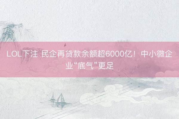 LOL下注 民企再贷款余额超6000亿！中小微企业“底气”更足