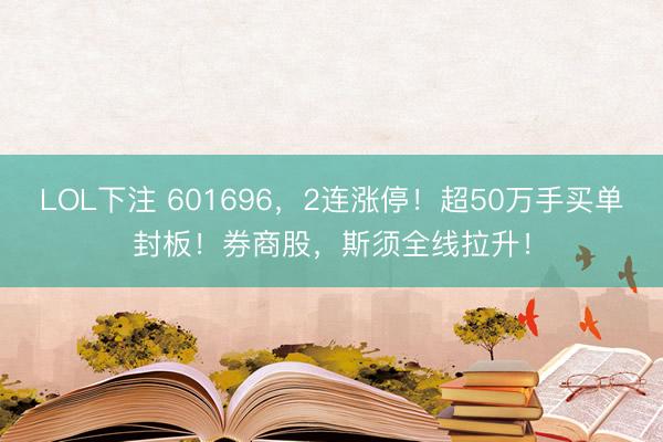 LOL下注 601696，2连涨停！超50万手买单封板！券商股，斯须全线拉升！