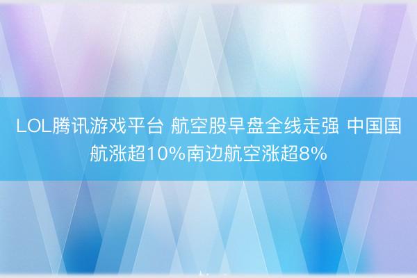 LOL腾讯游戏平台 航空股早盘全线走强 中国国航涨超10%南边航空涨超8%
