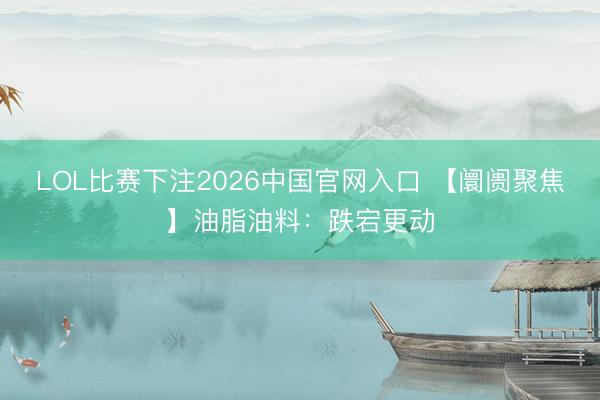 LOL比赛下注2026中国官网入口 【阛阓聚焦】油脂油料：跌宕更动