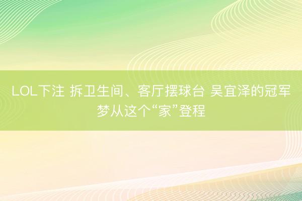 LOL下注 拆卫生间、客厅摆球台 吴宜泽的冠军梦从这个“家”登程
