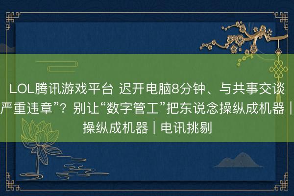 LOL腾讯游戏平台 迟开电脑8分钟、与共事交谈4分钟算“严重违章”？别让“数字管工”把东说念操纵成机器 | 电讯挑剔