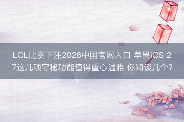 LOL比赛下注2026中国官网入口 苹果iOS 27这几项守秘功能值得重心温雅 你知谈几个？