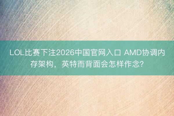 LOL比赛下注2026中国官网入口 AMD协调内存架构，英特而背面会怎样作念？
