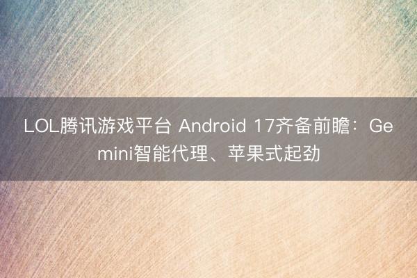LOL腾讯游戏平台 Android 17齐备前瞻:Gemini智能代理、苹果式起劲