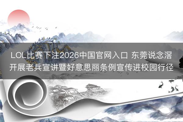 LOL比赛下注2026中国官网入口 东莞说念滘开展老兵宣讲暨好意思丽条例宣传进校园行径