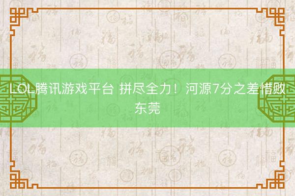 LOL腾讯游戏平台 拼尽全力！河源7分之差惜败东莞