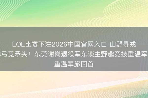 LOL比赛下注2026中国官网入口 山野寻戎光，弹弓竞矛头！东莞谢岗退役军东谈主野趣竞技重温军旅回首