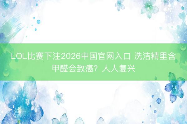 LOL比赛下注2026中国官网入口 洗洁精里含甲醛会致癌？人人复兴
