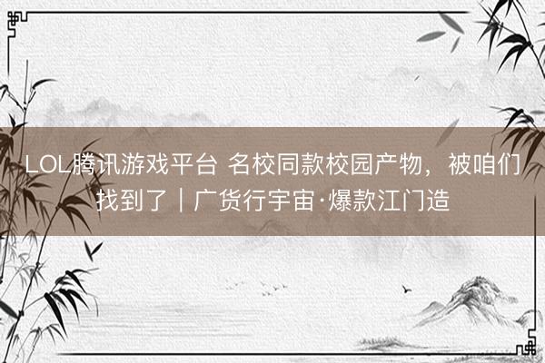 LOL腾讯游戏平台 名校同款校园产物,被咱们找到了|广货行宇宙·爆款江门造