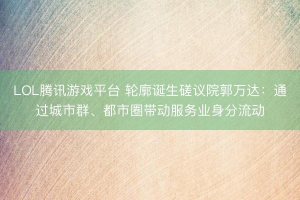 LOL腾讯游戏平台 轮廓诞生磋议院郭万达：通过城市群、都市圈带动服务业身分流动