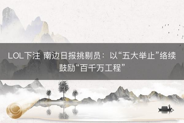 LOL下注 南边日报挑剔员:以“五大举止”络续鼓励“百千万工程”