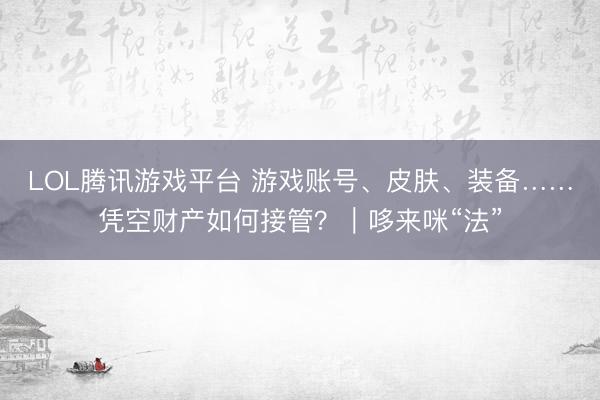 LOL腾讯游戏平台 游戏账号、皮肤、装备……凭空财产如何接管?|哆来咪“法”