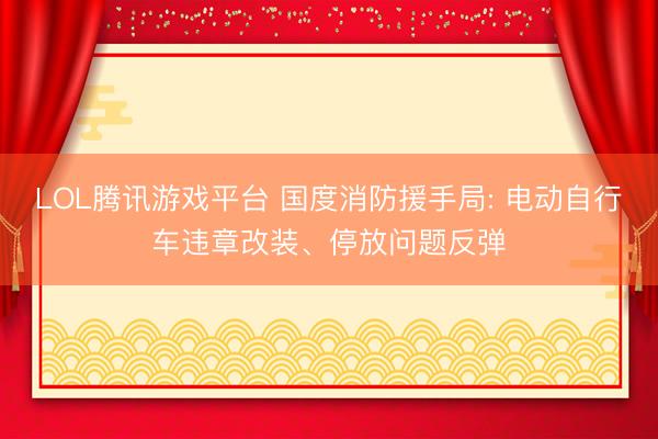 LOL腾讯游戏平台 国度消防援手局: 电动自行车违章改装、停放问题反弹