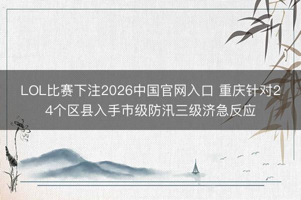 LOL比赛下注2026中国官网入口 重庆针对24个区县入手市级防汛三级济急反应
