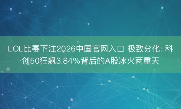LOL比赛下注2026中国官网入口 极致分化: 科创50狂飙3.84%背后的A股冰火两重天