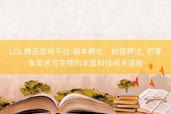 LOL腾讯游戏平台 顺丰孵化、软银押注， 把零食卖进写字楼的丰宜科技闯关港股