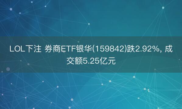 LOL下注 券商ETF银华(159842)跌2.92%, 成交额5.25亿元