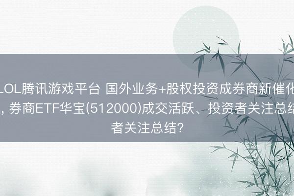 LOL腾讯游戏平台 国外业务+股权投资成券商新催化点， 券商ETF华宝(512000)成交活跃、投资者关注总结?