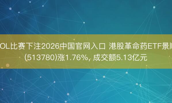 LOL比赛下注2026中国官网入口 港股革命药ETF景顺(513780)涨1.76%， 成交额5.13亿元